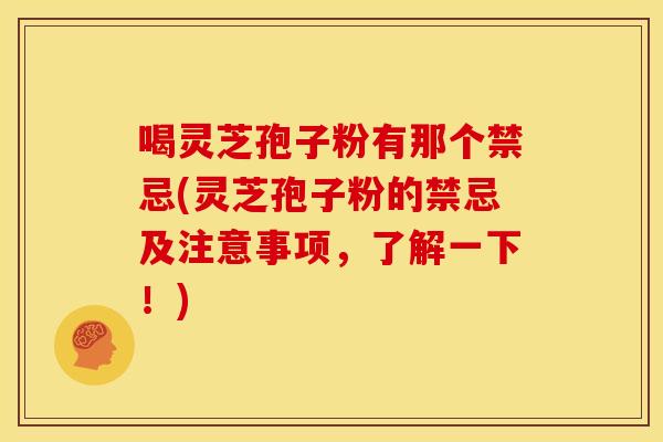 喝灵芝孢子粉有那个禁忌(灵芝孢子粉的禁忌及注意事项，了解一下！)