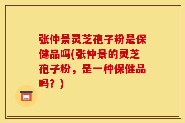 张仲景灵芝孢子粉是保健品吗(张仲景的灵芝孢子粉，是一种保健品吗？)