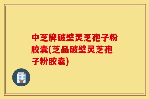 中芝牌破壁灵芝孢子粉胶囊(芝品破壁灵芝孢子粉胶囊)