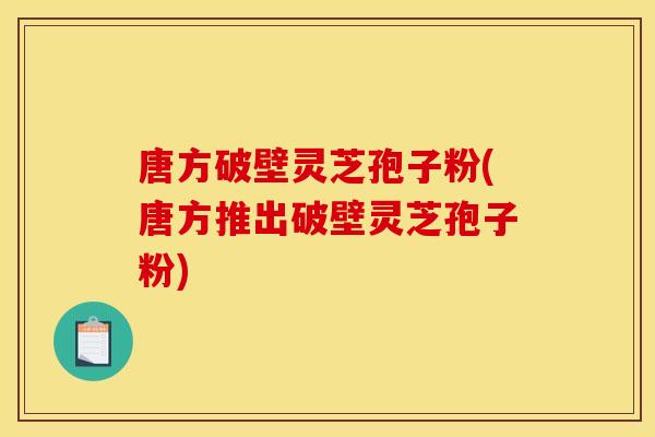唐方破壁灵芝孢子粉(唐方推出破壁灵芝孢子粉)