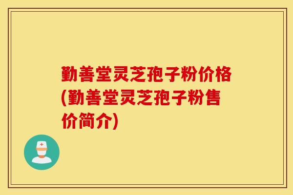 勤善堂灵芝孢子粉价格(勤善堂灵芝孢子粉售价简介)