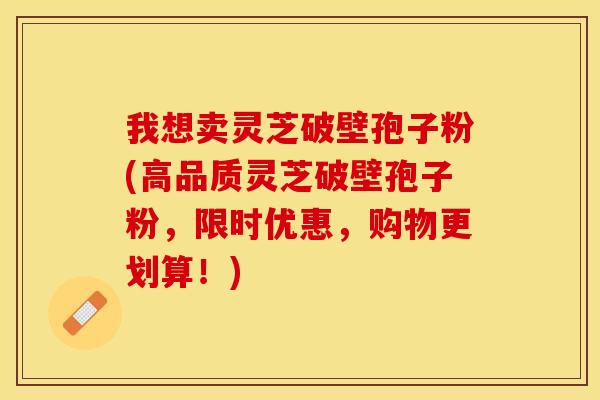 我想卖灵芝破壁孢子粉(高品质灵芝破壁孢子粉，限时优惠，购物更划算！)