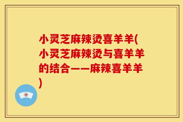 小灵芝麻辣烫喜羊羊(小灵芝麻辣烫与喜羊羊的结合——麻辣喜羊羊)