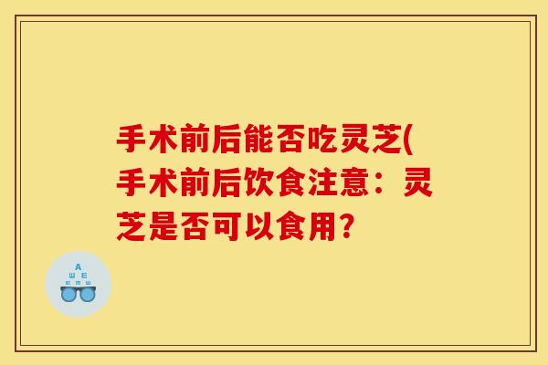 手术前后能否吃灵芝(手术前后饮食注意：灵芝是否可以食用？