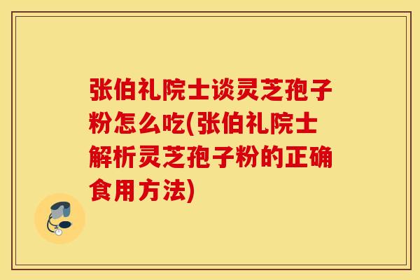 张伯礼院士谈灵芝孢子粉怎么吃(张伯礼院士解析灵芝孢子粉的正确食用方法)