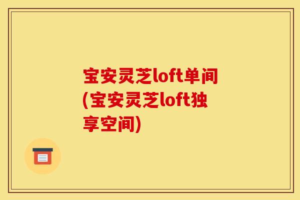 宝安灵芝loft单间(宝安灵芝loft独享空间)