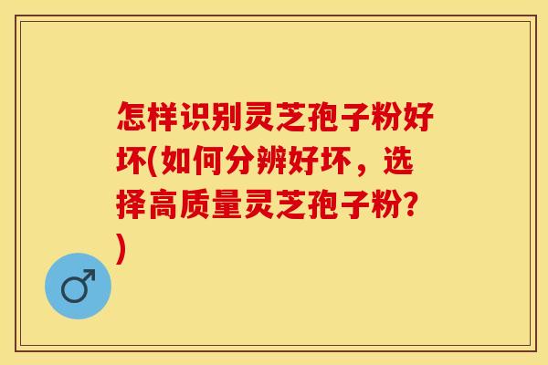 怎样识别灵芝孢子粉好坏(如何分辨好坏，选择高质量灵芝孢子粉？)