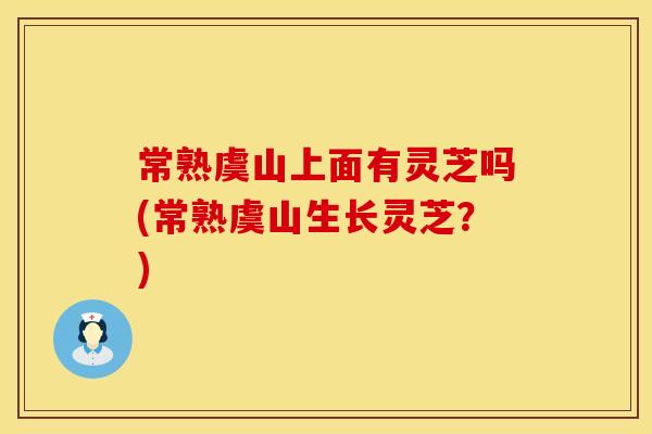 常熟虞山上面有灵芝吗(常熟虞山生长灵芝？)