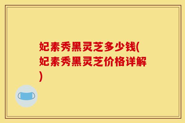 妃素秀黑灵芝多少钱(妃素秀黑灵芝价格详解)