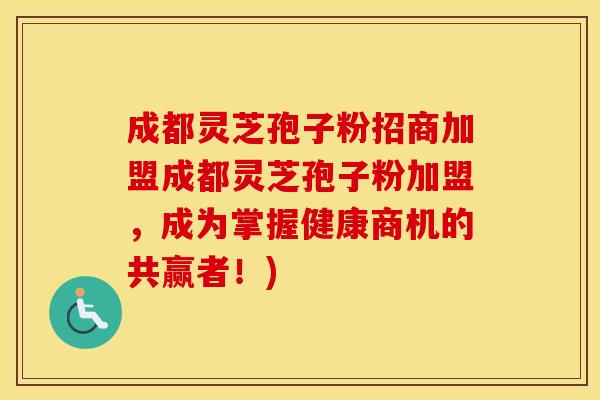 成都灵芝孢子粉招商加盟成都灵芝孢子粉加盟，成为掌握健康商机的共赢者！)