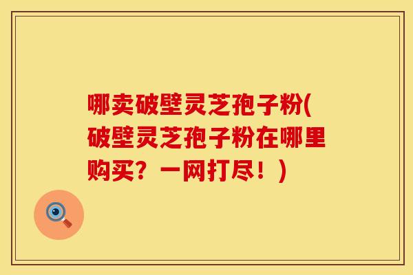 哪卖破壁灵芝孢子粉(破壁灵芝孢子粉在哪里购买？一网打尽！)