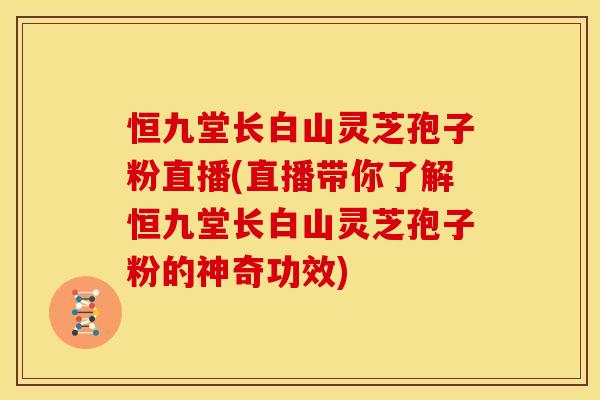 恒九堂长白山灵芝孢子粉直播(直播带你了解恒九堂长白山灵芝孢子粉的神奇功效) 恒九堂长白山灵芝孢子粉直播(直播带你了解恒九堂长白山灵芝孢子粉的神奇功效)