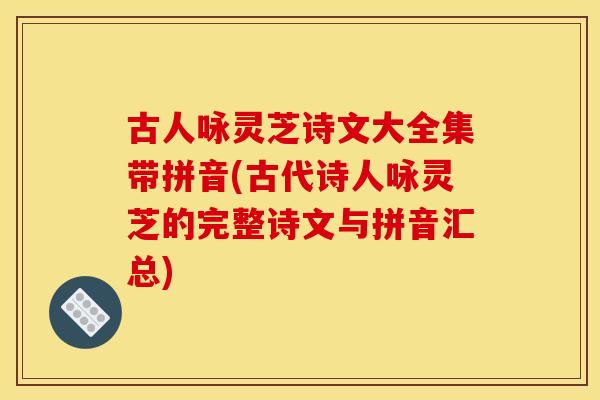 古人咏灵芝诗文大全集带拼音(古代诗人咏灵芝的完整诗文与拼音汇总)