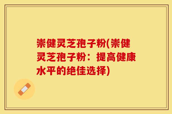 崇健灵芝孢子粉(崇健灵芝孢子粉：提高健康水平的绝佳选择)