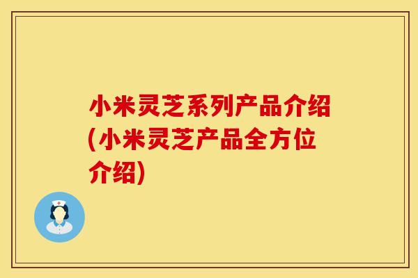 小米灵芝系列产品介绍(小米灵芝产品全方位介绍)