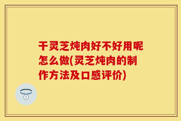 干灵芝炖肉好不好用呢怎么做(灵芝炖肉的制作方法及口感评价) 干灵芝炖肉好不好用呢怎么做(灵芝炖肉的制作方法及口感评价)