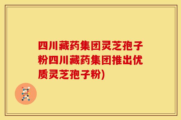 四川藏药集团灵芝孢子粉四川藏药集团推出优质灵芝孢子粉)