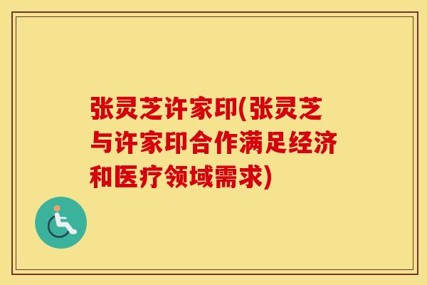 张灵芝许家印(张灵芝与许家印合作满足经济和医疗领域需求)