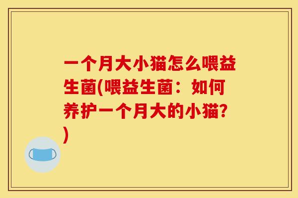 一个月大小猫怎么喂益生菌(喂益生菌：如何养护一个月大的小猫？)