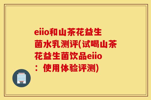 eiio和山茶花益生菌水乳测评(试喝山茶花益生菌饮品eiio：使用体验评测)