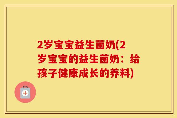 2岁宝宝益生菌奶(2岁宝宝的益生菌奶:给孩子健康成长的养料) 2岁宝宝益生菌奶(2岁宝宝的益生菌奶:给孩子健康成长的养料)