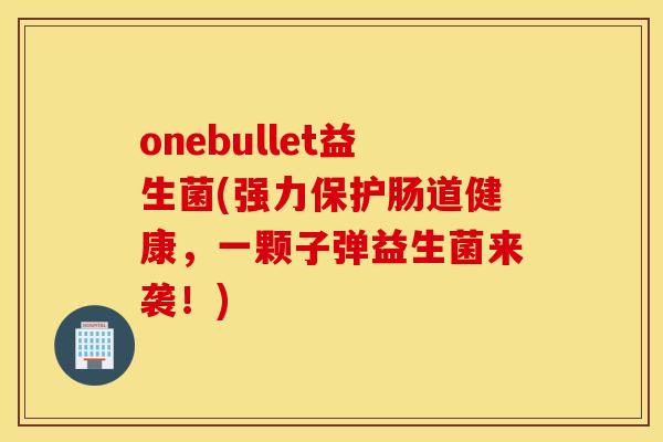 onebullet益生菌(强力保护肠道健康，一颗子弹益生菌来袭！)