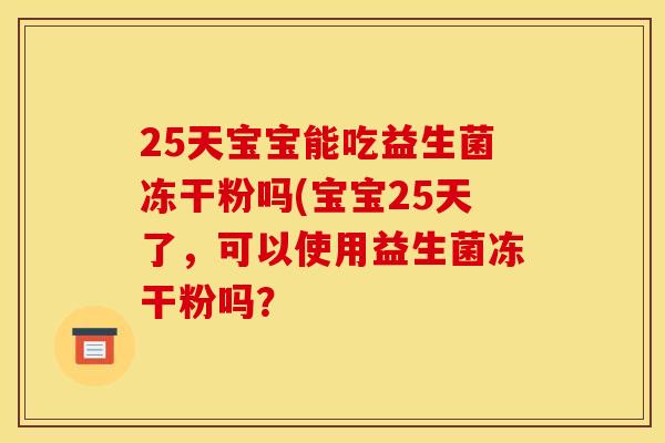 25天宝宝能吃益生菌冻干粉吗(宝宝25天了，可以使用益生菌冻干粉吗？