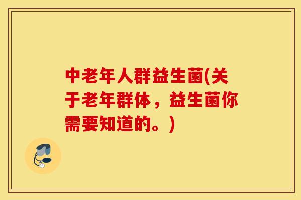 中老年人群益生菌(关于老年群体，益生菌你需要知道的。)