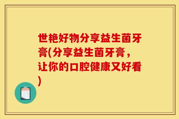 世艳好物分享益生菌牙膏(分享益生菌牙膏，让你的口腔健康又好看)