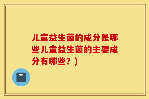 儿童益生菌的成分是哪些儿童益生菌的主要成分有哪些？)