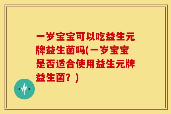 一岁宝宝可以吃益生元牌益生菌吗(一岁宝宝是否适合使用益生元牌益生菌？)