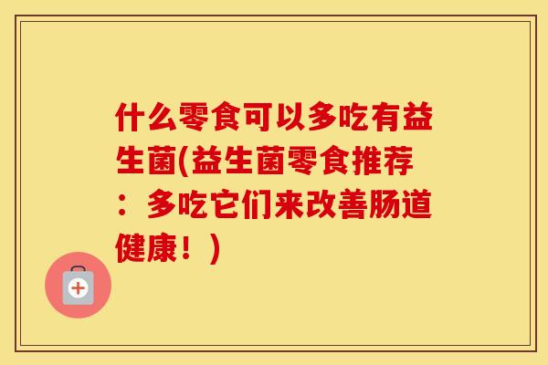 什么零食可以多吃有益生菌(益生菌零食推荐：多吃它们来改善肠道健康！)