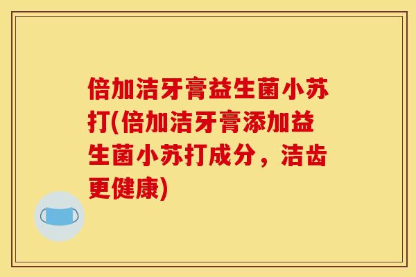 倍加洁牙膏益生菌小苏打(倍加洁牙膏添加益生菌小苏打成分,洁齿更健康) 倍加洁牙膏益生菌小苏打(倍加洁牙膏添加益生菌小苏打成分,洁齿更健康)