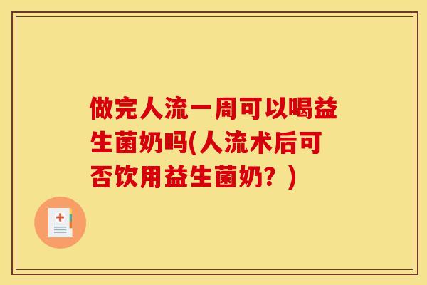 做完人流一周可以喝益生菌奶吗(人流术后可否饮用益生菌奶?) 做完人流一周可以喝益生菌奶吗(人流术后可否饮用益生菌奶?)