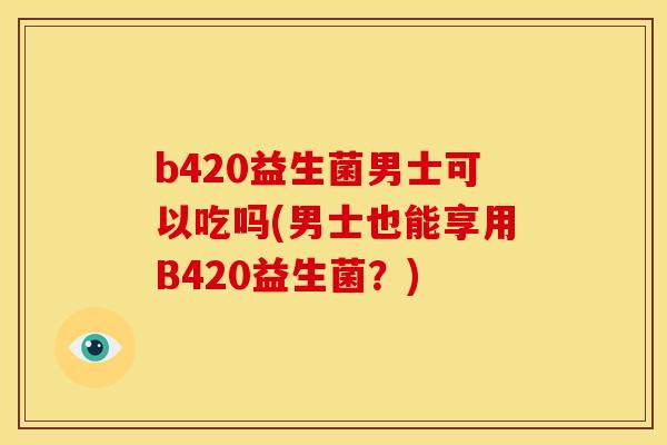 b420益生菌男士可以吃吗(男士也能享用B420益生菌？)