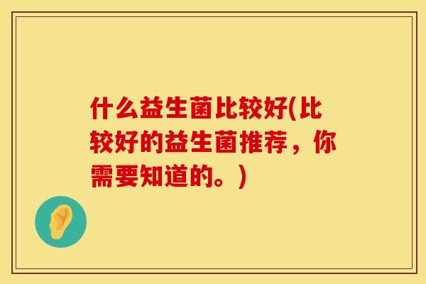 什么益生菌比较好(比较好的益生菌推荐，你需要知道的。)