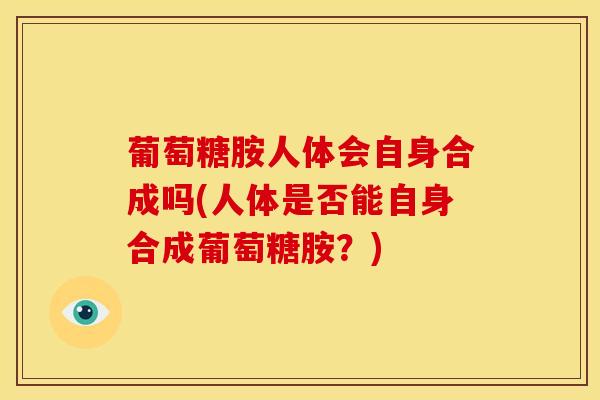 葡萄糖胺人体会自身合成吗(人体是否能自身合成葡萄糖胺？)
