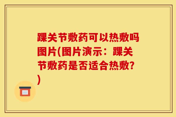 踝关节敷药可以热敷吗图片(图片演示：踝关节敷药是否适合热敷？)