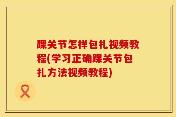 踝关节怎样包扎视频教程(学习正确踝关节包扎方法视频教程)