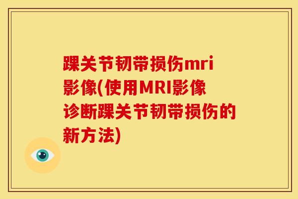踝关节韧带损伤mri影像(使用MRI影像诊断踝关节韧带损伤的新方法)