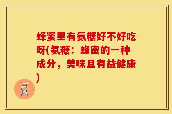 蜂蜜里有氨糖好不好吃呀(氨糖:蜂蜜的一种成分,美味且有益健康) 蜂蜜里有氨糖好不好吃呀(氨糖:蜂蜜的一种成分,美味且有益健康)