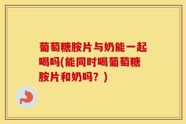 葡萄糖胺片与奶能一起喝吗(能同时喝葡萄糖胺片和奶吗？)