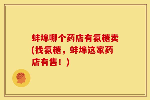 蚌埠哪个药店有氨糖卖(找氨糖，蚌埠这家药店有售！)