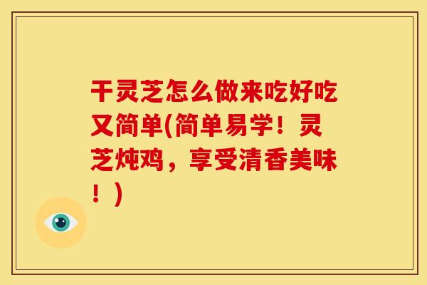 干灵芝怎么做来吃好吃又简单(简单易学！灵芝炖鸡，享受清香美味！)