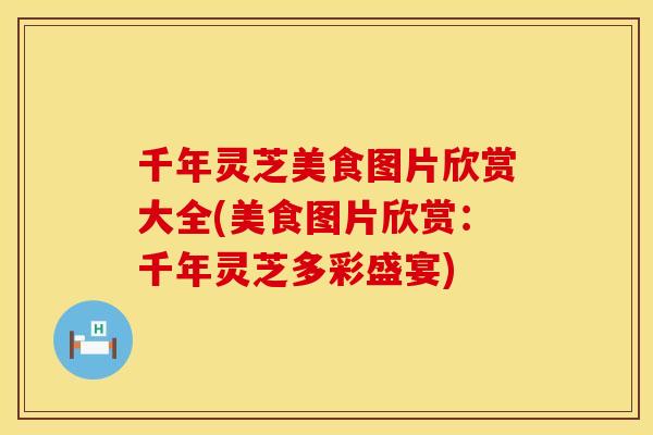 千年灵芝美食图片欣赏大全(美食图片欣赏：千年灵芝多彩盛宴)