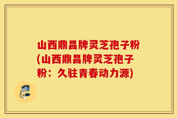 山西鼎昌牌灵芝孢子粉(山西鼎昌牌灵芝孢子粉：久驻青春动力源)