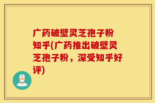广药破壁灵芝孢子粉 知乎(广药推出破壁灵芝孢子粉,深受知乎好评) 广药破壁灵芝孢子粉 知乎(广药推出破壁灵芝孢子粉,深受知乎好评)