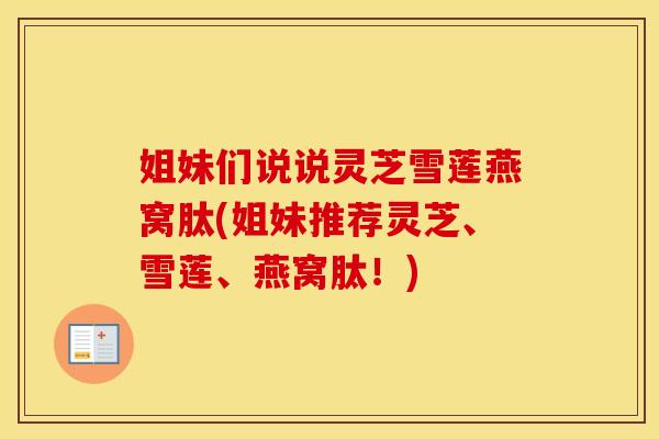 姐妹们说说灵芝雪莲燕窝肽(姐妹推荐灵芝、雪莲、燕窝肽！)