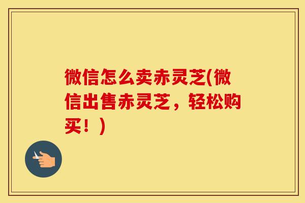 微信怎么卖赤灵芝(微信出售赤灵芝，轻松购买！)