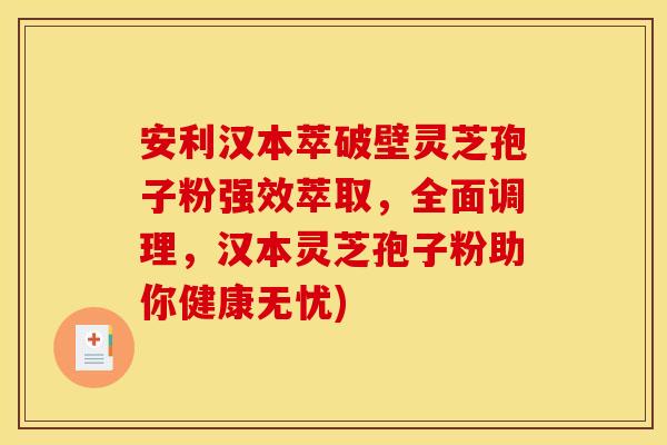 安利汉本萃破壁灵芝孢子粉强效萃取，全面调理，汉本灵芝孢子粉助你健康无忧)
